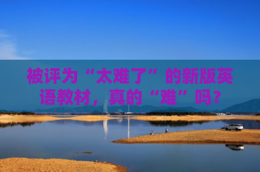 被评为“太难了”的新版英语教材，真的“难”吗？