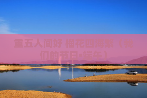 重五人间好 榴花四海繁（我们的节日•端午）