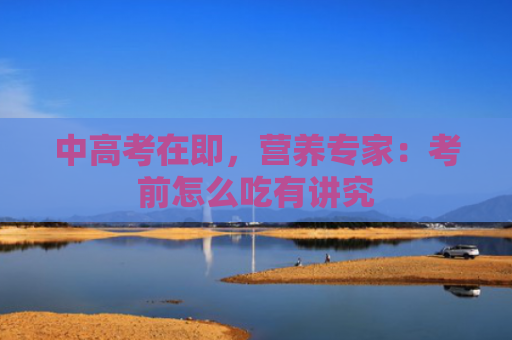 中高考在即，营养专家：考前怎么吃有讲究