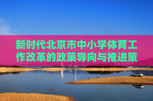 新时代北京市中小学体育工作改革的政策导向与推进策略