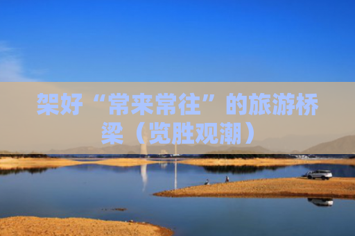 架好“常来常往”的旅游桥梁（览胜观潮）