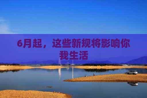6月起，这些新规将影响你我生活