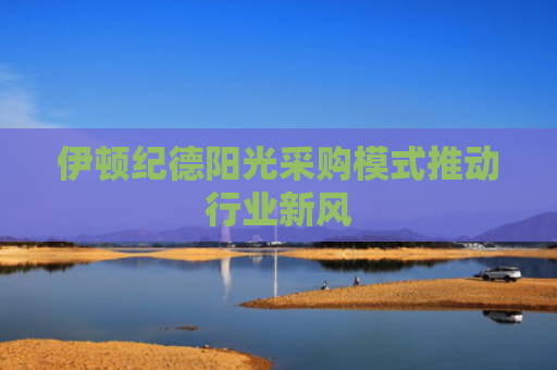伊顿纪德阳光采购模式推动行业新风