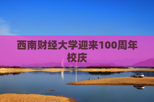 西南财经大学迎来100周年校庆