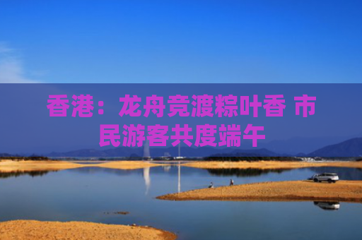 香港：龙舟竞渡粽叶香 市民游客共度端午