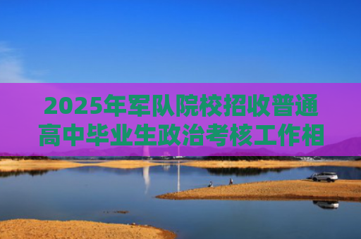 2025年军队院校招收普通高中毕业生政治考核工作相关安排