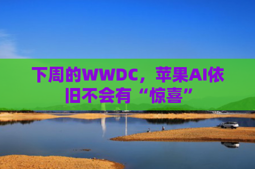 下周的WWDC，苹果AI依旧不会有“惊喜”