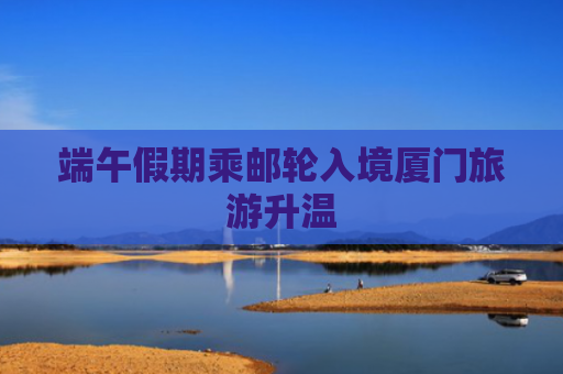 端午假期乘邮轮入境厦门旅游升温