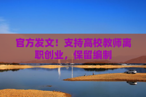 官方发文！支持高校教师离职创业，保留编制