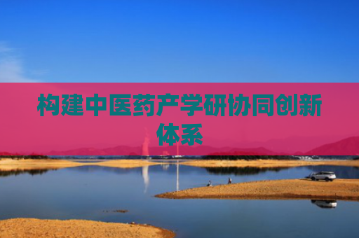 构建中医药产学研协同创新体系