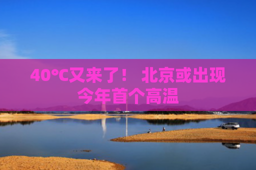 40℃又来了！ 北京或出现今年首个高温