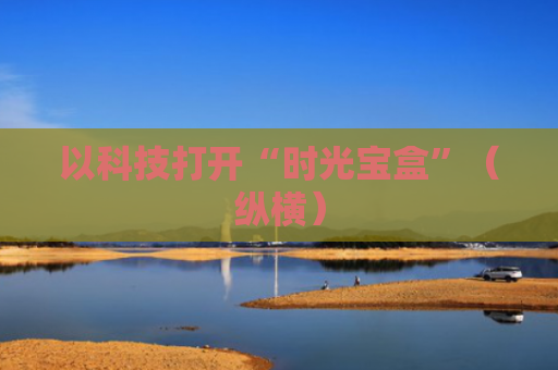 以科技打开“时光宝盒”（纵横）