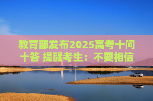 教育部发布2025高考十问十答 提醒考生：不要相信所谓“命题专家”言论