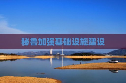 秘鲁加强基础设施建设