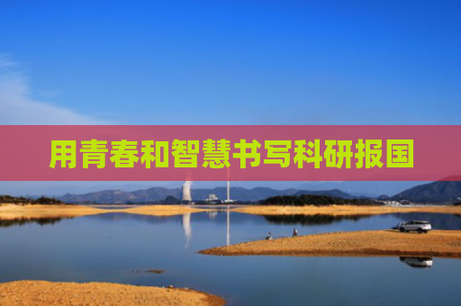 用青春和智慧书写科研报国