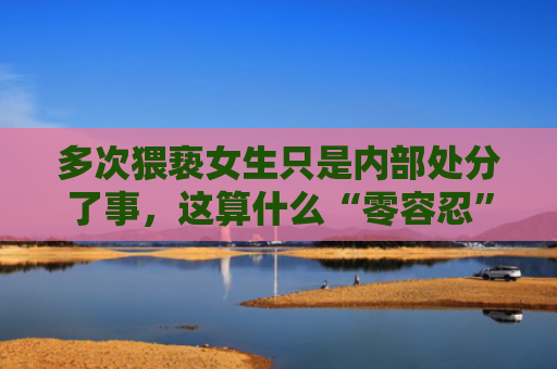 多次猥亵女生只是内部处分了事，这算什么“零容忍”