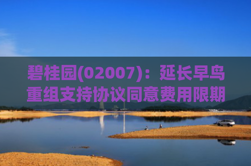 碧桂园(02007)：延长早鸟重组支持协议同意费用限期及一般重组支持协议同意费用限期