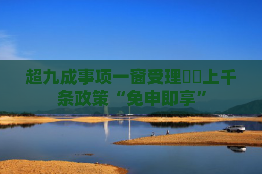 超九成事项一窗受理  上千条政策“免申即享”