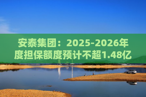 安泰集团：2025-2026年度担保额度预计不超1.48亿元
