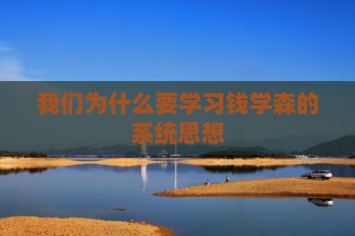 我们为什么要学习钱学森的系统思想