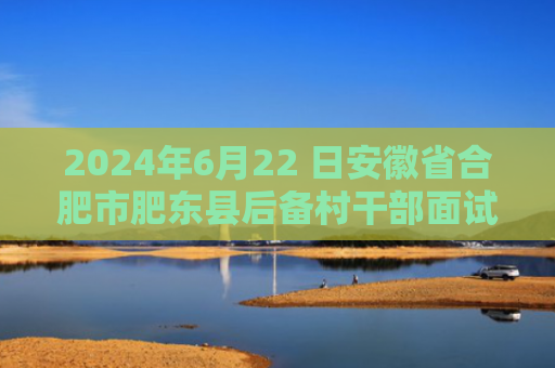 2024年6月22 日安徽省合肥市肥东县后备村干部面试题