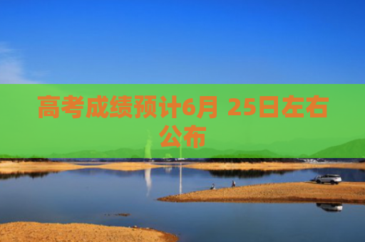 高考成绩预计6月 25日左右公布