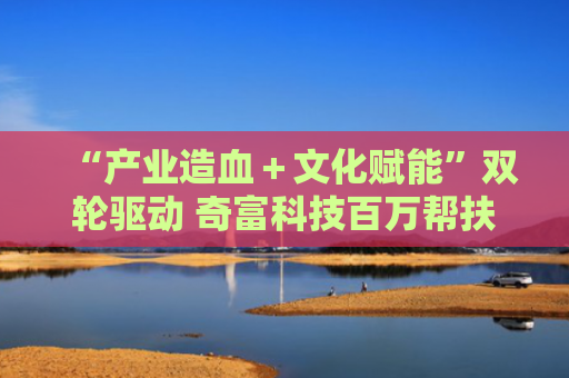 “产业造血＋文化赋能”双轮驱动 奇富科技百万帮扶云南中屏镇