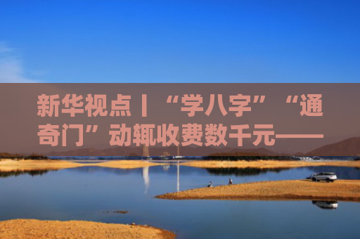 新华视点丨“学八字”“通奇门”动辄收费数千元——“国学直播”乱象调查