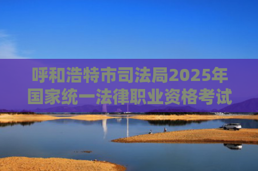 呼和浩特市司法局2025年国家统一法律职业资格考试公告