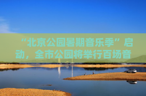 “北京公园暑期音乐季”启动，全市公园将举行百场音乐主题活动