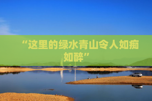 “这里的绿水青山令人如痴如醉”