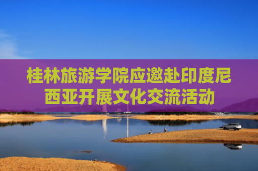 桂林旅游学院应邀赴印度尼西亚开展文化交流活动