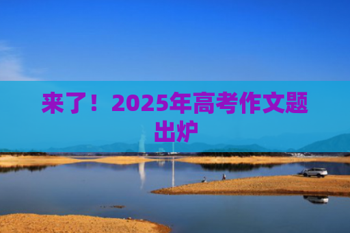 来了！2025年高考作文题出炉