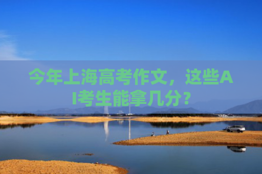 今年上海高考作文，这些AI考生能拿几分？