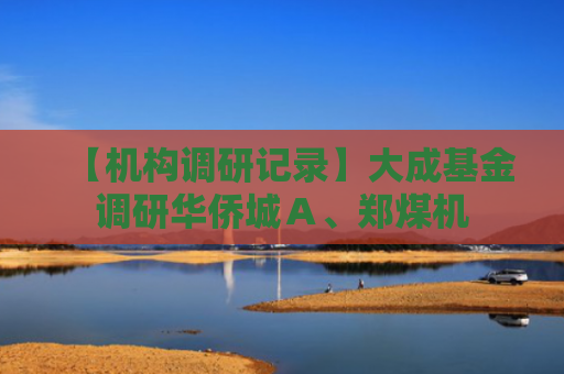 【机构调研记录】大成基金调研华侨城Ａ、郑煤机