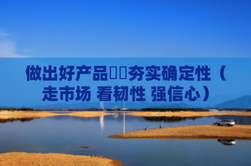做出好产品  夯实确定性（走市场 看韧性 强信心）