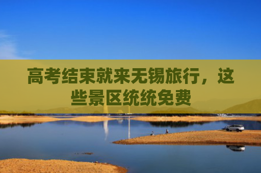 高考结束就来无锡旅行，这些景区统统免费
