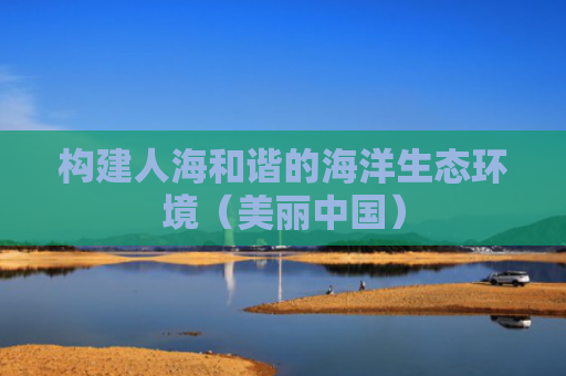 构建人海和谐的海洋生态环境（美丽中国）