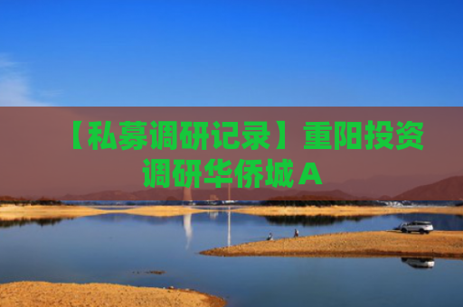 【私募调研记录】重阳投资调研华侨城Ａ