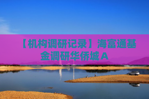 【机构调研记录】海富通基金调研华侨城Ａ