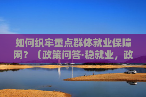 如何织牢重点群体就业保障网？（政策问答·稳就业，政策有哪些）