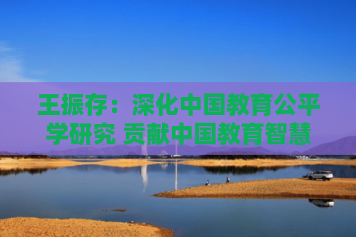 王振存：深化中国教育公平学研究 贡献中国教育智慧和力量
