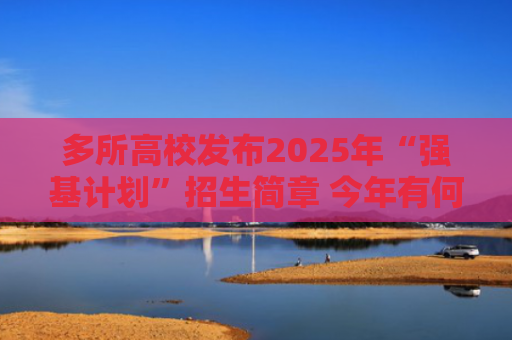 多所高校发布2025年“强基计划”招生简章 今年有何新变化？