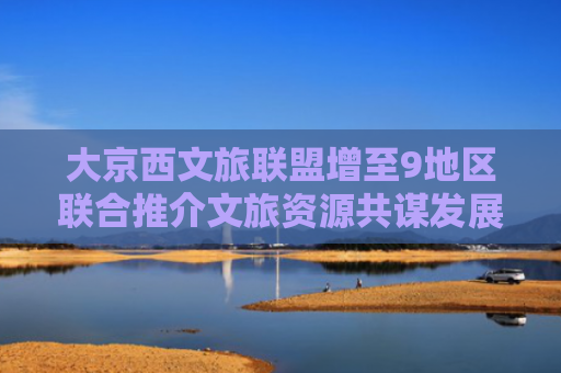 大京西文旅联盟增至9地区联合推介文旅资源共谋发展