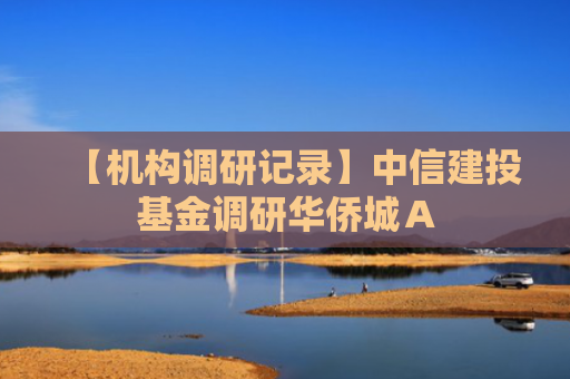 【机构调研记录】中信建投基金调研华侨城Ａ
