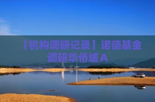 【机构调研记录】诺德基金调研华侨城Ａ