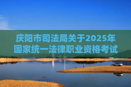 庆阳市司法局关于2025年国家统一法律职业资格考试的公告
