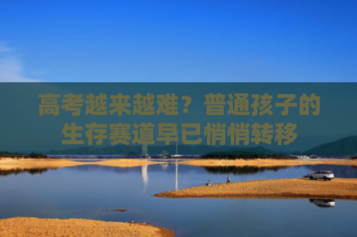 高考越来越难？普通孩子的生存赛道早已悄悄转移
