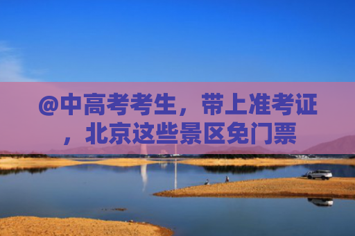@中高考考生，带上准考证，北京这些景区免门票
