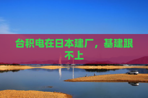 台积电在日本建厂，基建跟不上